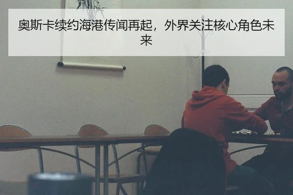 奥斯卡续约海港传闻再起，外界关注核心角色未来 | leyu