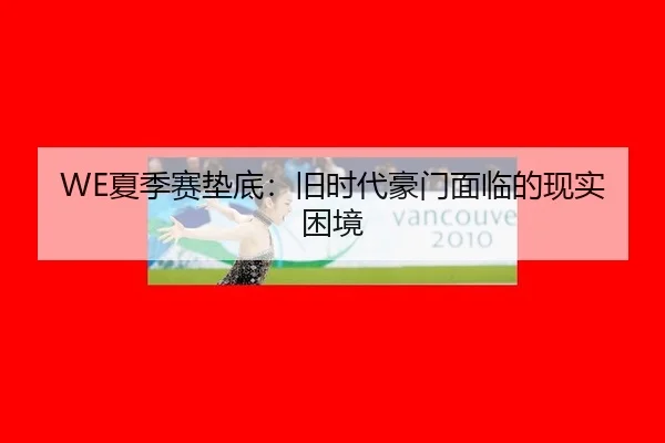 WE夏季赛垫底：旧时代豪门面临的现实困境